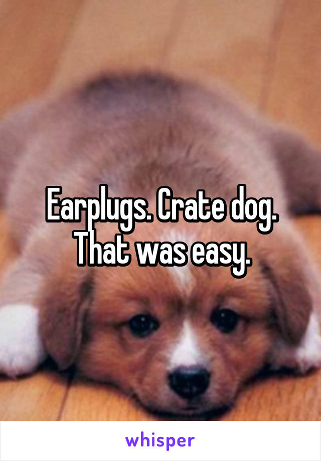 Earplugs. Crate dog. That was easy.