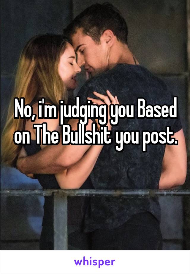 No, i'm judging you Based on The Bullshit you post. 