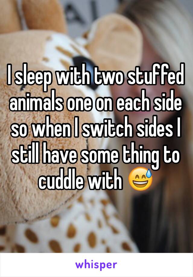 I sleep with two stuffed animals one on each side so when I switch sides I still have some thing to cuddle with 😅