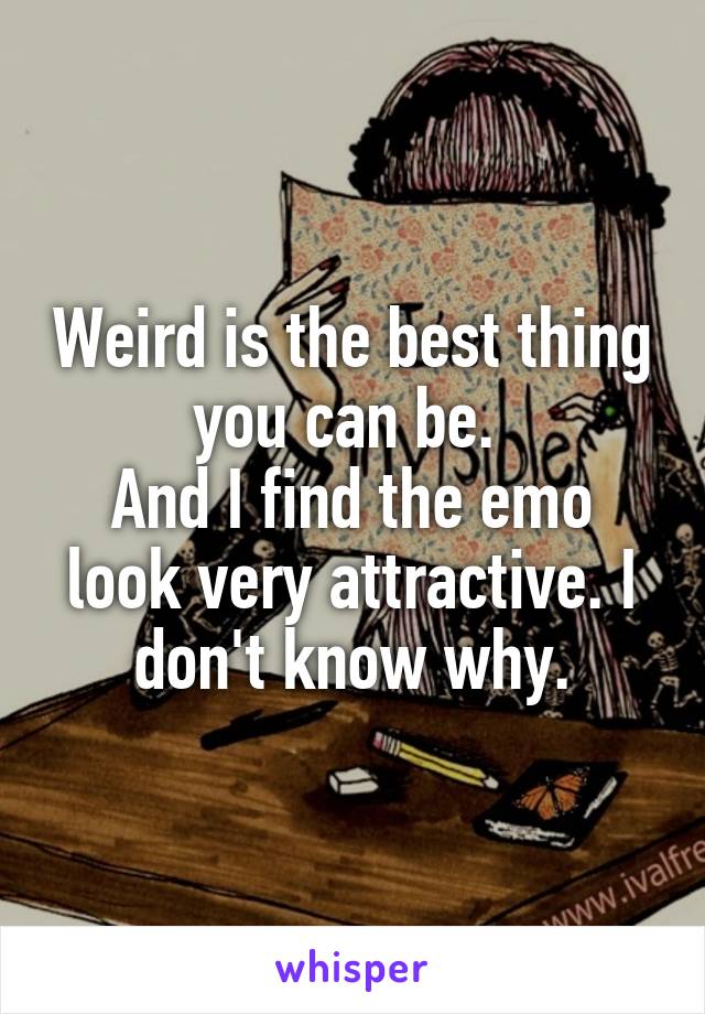 Weird is the best thing you can be. 
And I find the emo look very attractive. I don't know why.