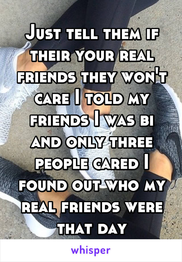 Just tell them if their your real friends they won't care I told my friends I was bi and only three people cared I found out who my real friends were that day