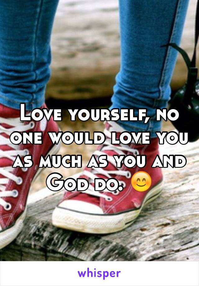 Love yourself, no one would love you as much as you and God do. 😊