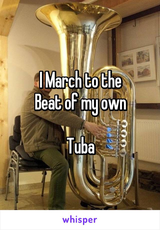 I March to the
Beat of my own

Tuba