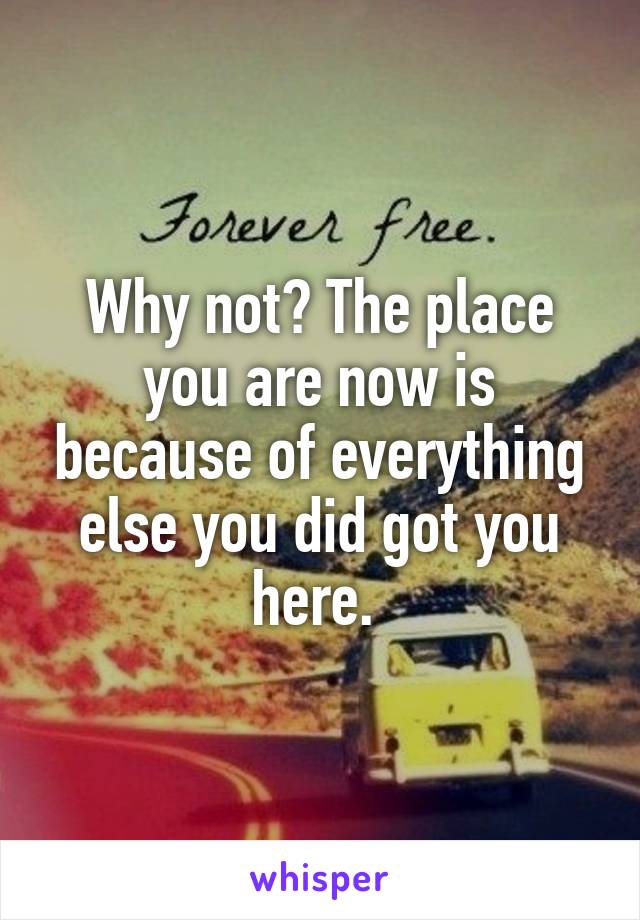 Why not? The place you are now is because of everything else you did got you here. 