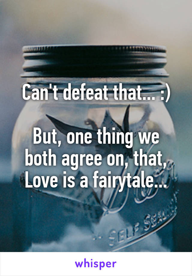 Can't defeat that... :)

But, one thing we both agree on, that, Love is a fairytale...