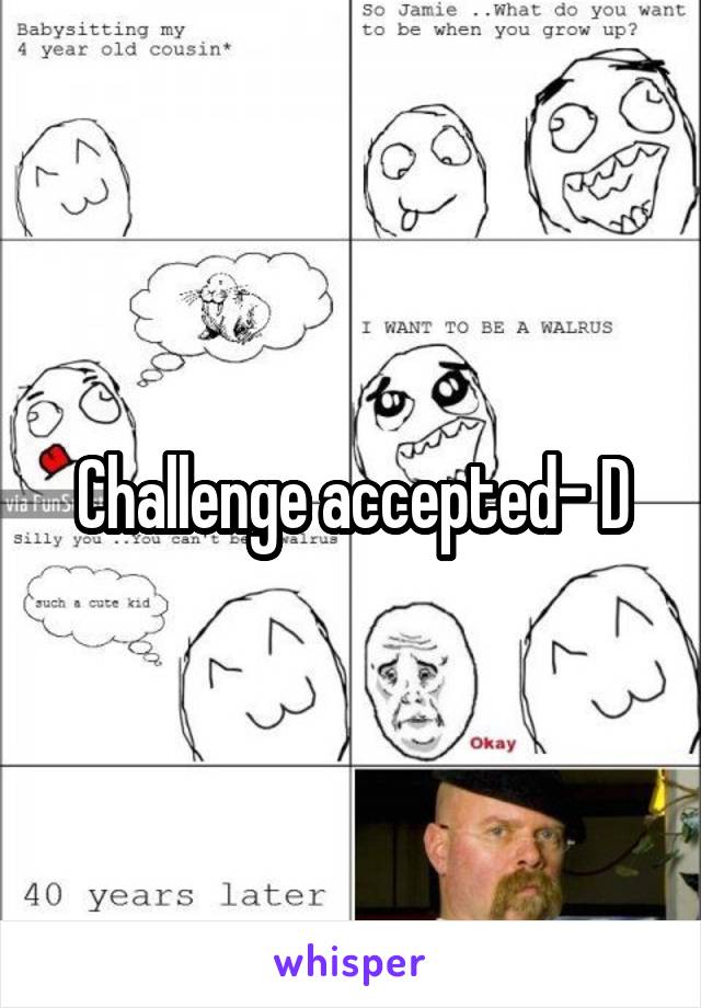 Challenge accepted- D