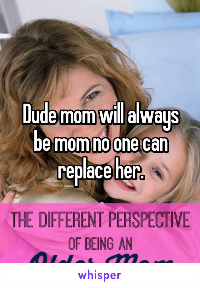 Dude mom will always be mom no one can replace her.