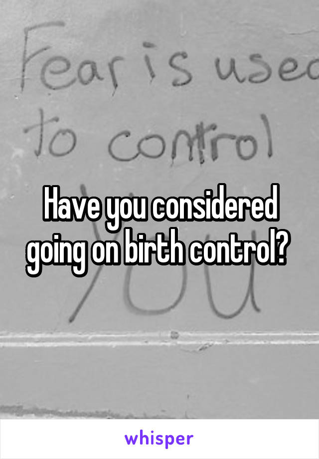 Have you considered going on birth control? 