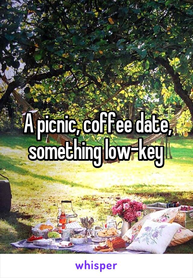 A picnic, coffee date, something low-key 