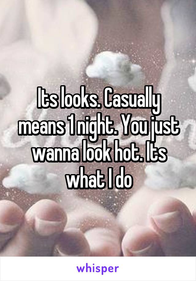 Its looks. Casually means 1 night. You just wanna look hot. Its what I do