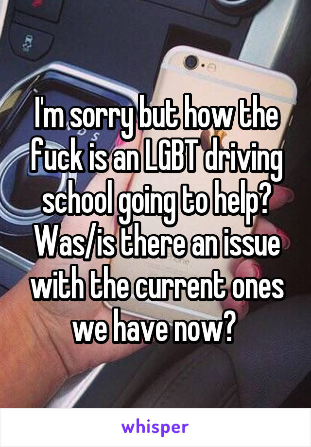 I'm sorry but how the fuck is an LGBT driving school going to help? Was/is there an issue with the current ones we have now? 