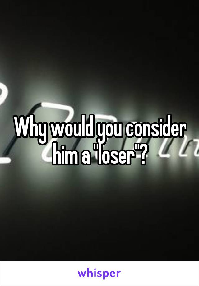 Why would you consider him a "loser"?