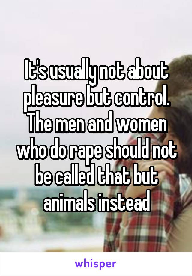 It's usually not about pleasure but control. The men and women who do rape should not be called that but animals instead