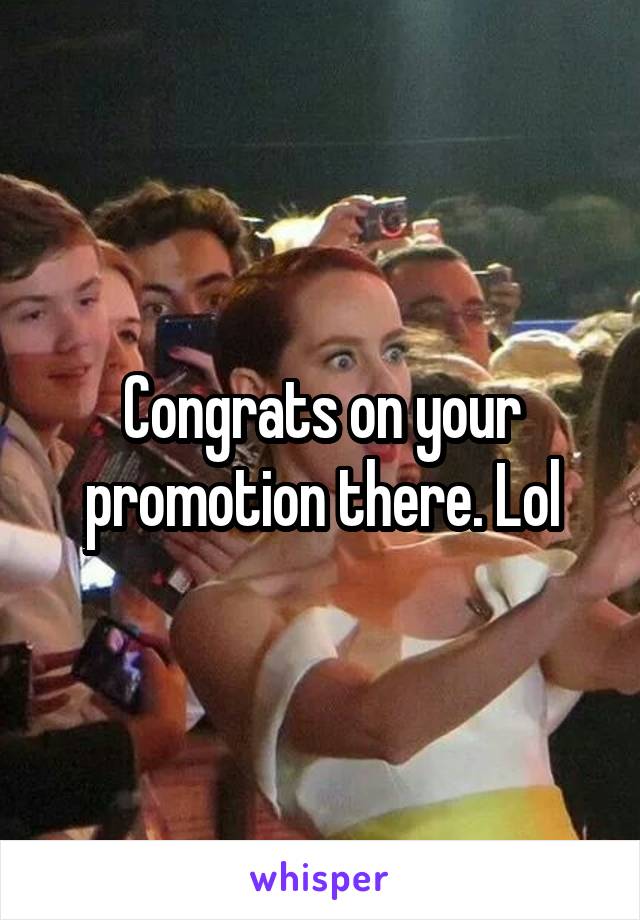 Congrats on your promotion there. Lol