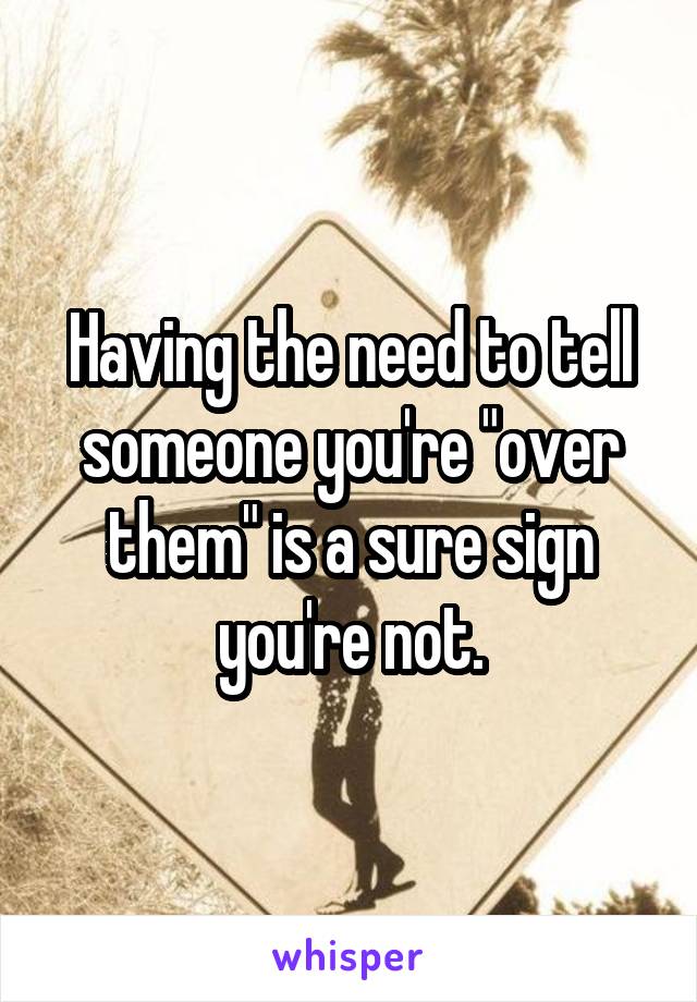 Having the need to tell someone you're "over them" is a sure sign you're not.