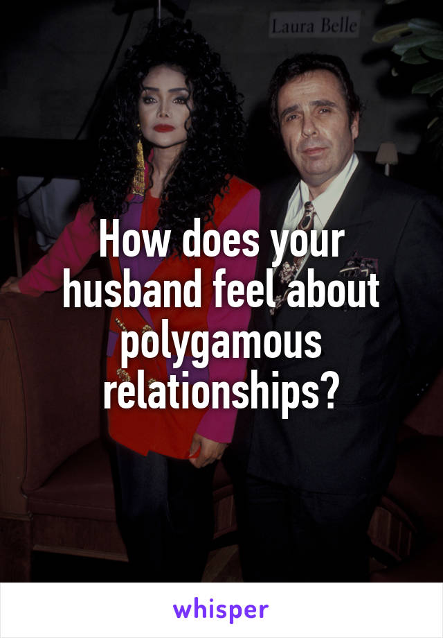 How does your husband feel about polygamous relationships?