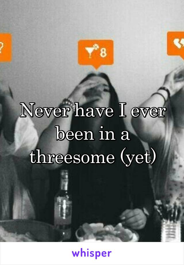 Never have I ever been in a threesome (yet)