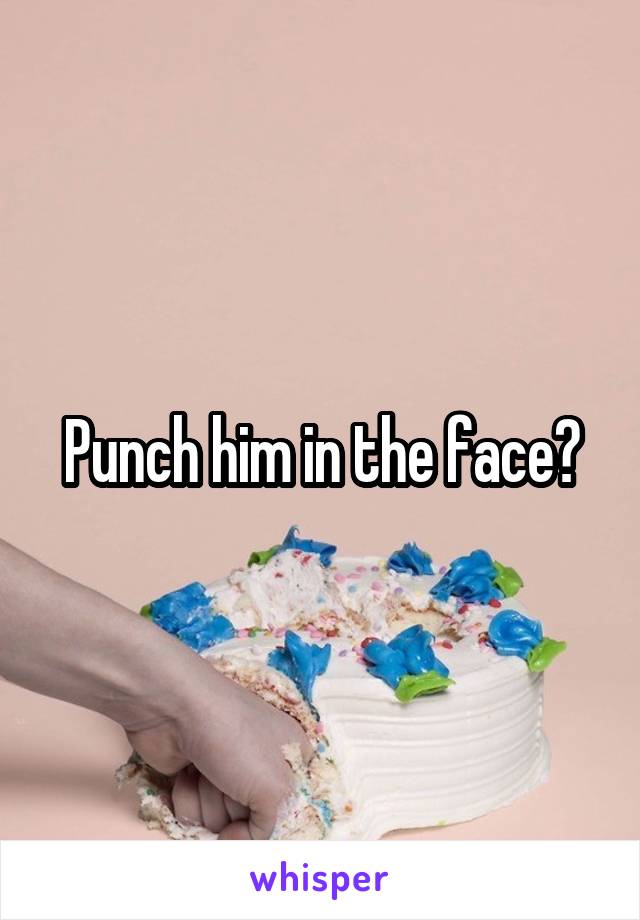 Punch him in the face?