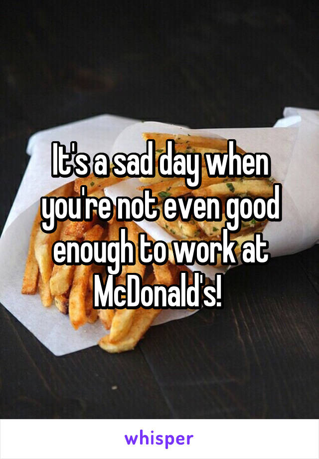 It's a sad day when you're not even good enough to work at McDonald's! 