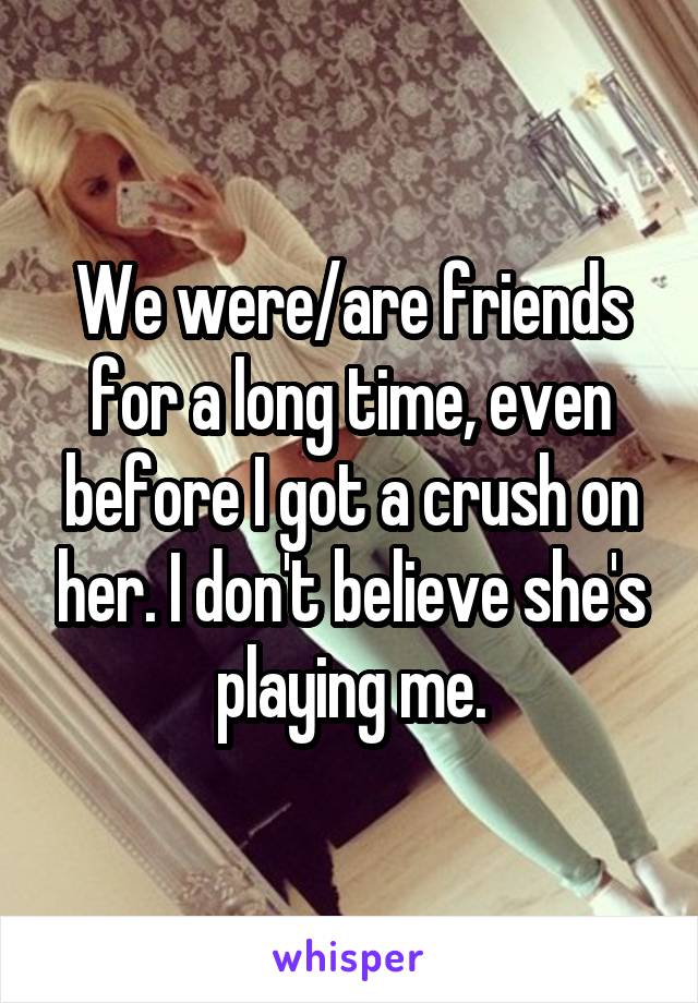 We were/are friends for a long time, even before I got a crush on her. I don't believe she's playing me.