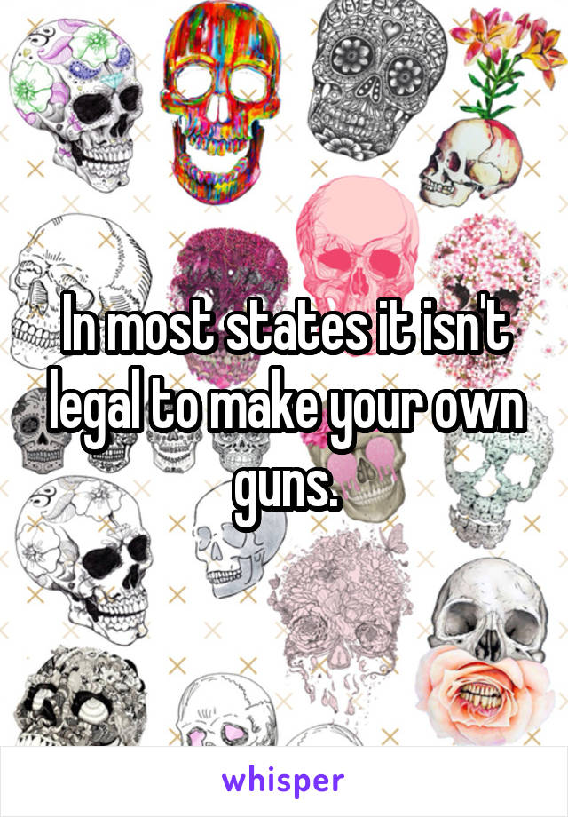 In most states it isn't legal to make your own guns.