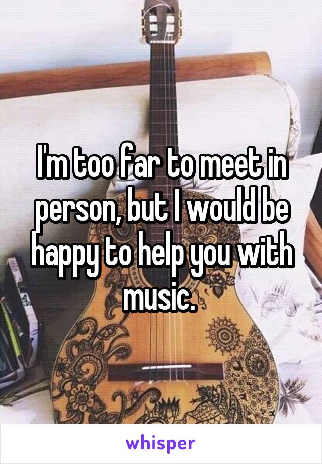 I'm too far to meet in person, but I would be happy to help you with music. 