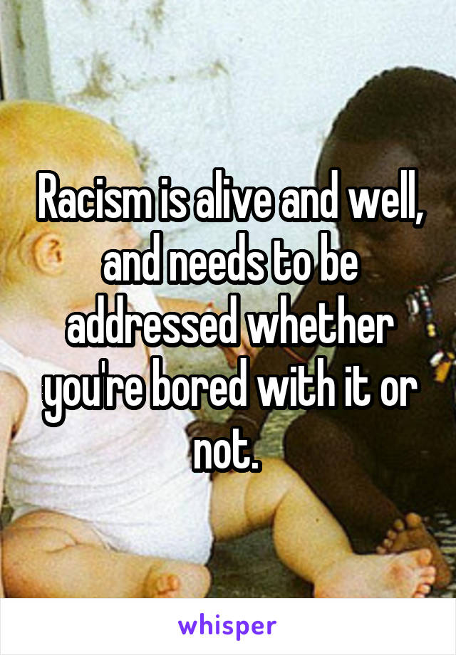 Racism is alive and well, and needs to be addressed whether you're bored with it or not. 