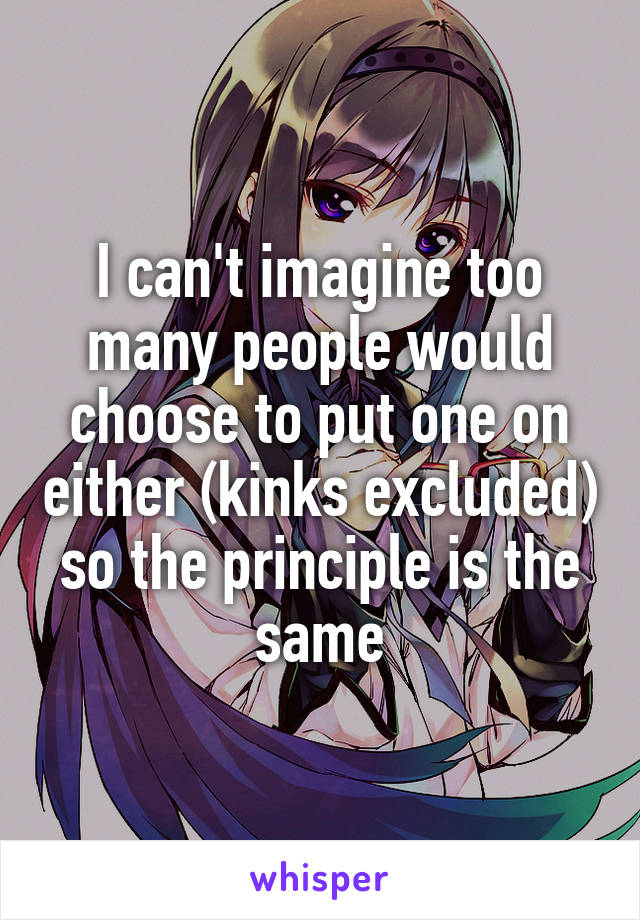 I can't imagine too many people would choose to put one on either (kinks excluded) so the principle is the same