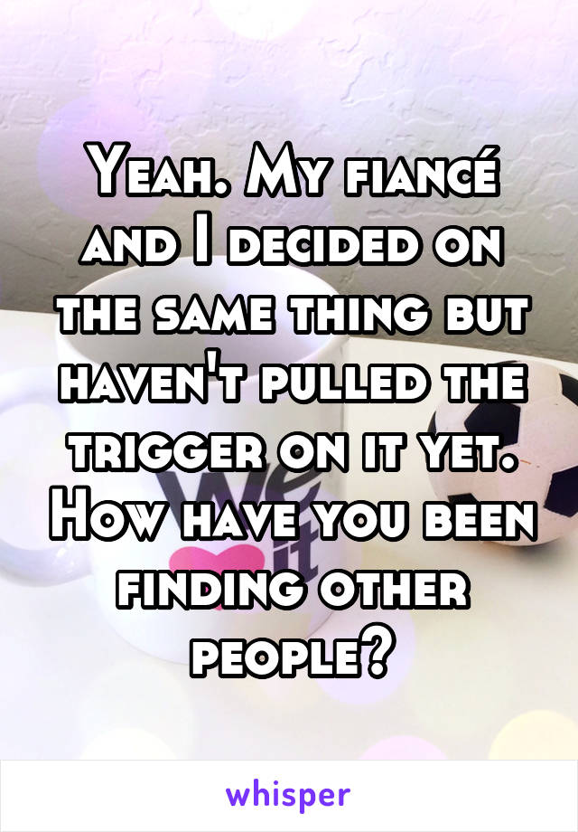 Yeah. My fiancé and I decided on the same thing but haven't pulled the trigger on it yet. How have you been finding other people?