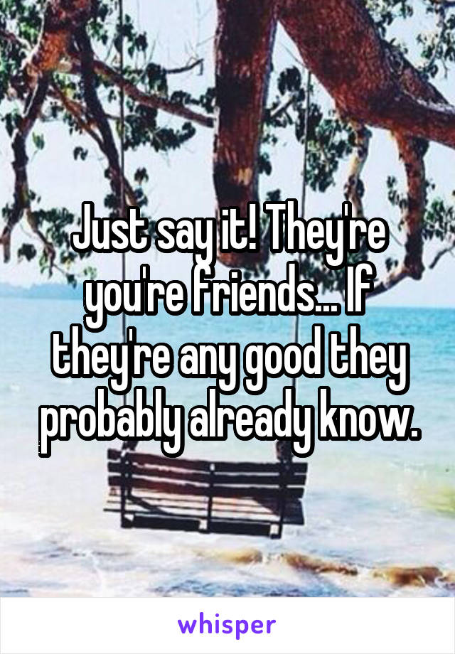 Just say it! They're you're friends... If they're any good they probably already know.