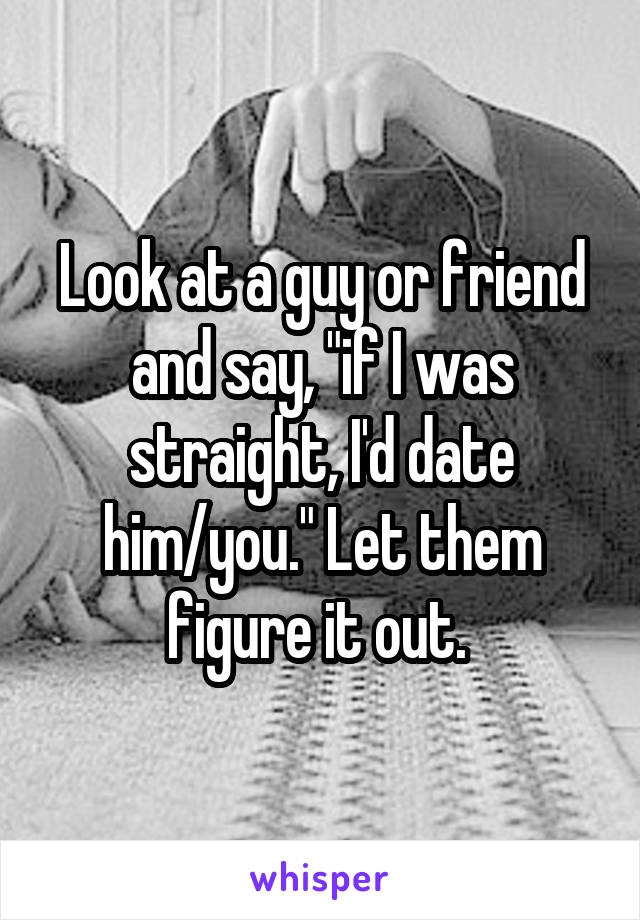 Look at a guy or friend and say, "if I was straight, I'd date him/you." Let them figure it out. 