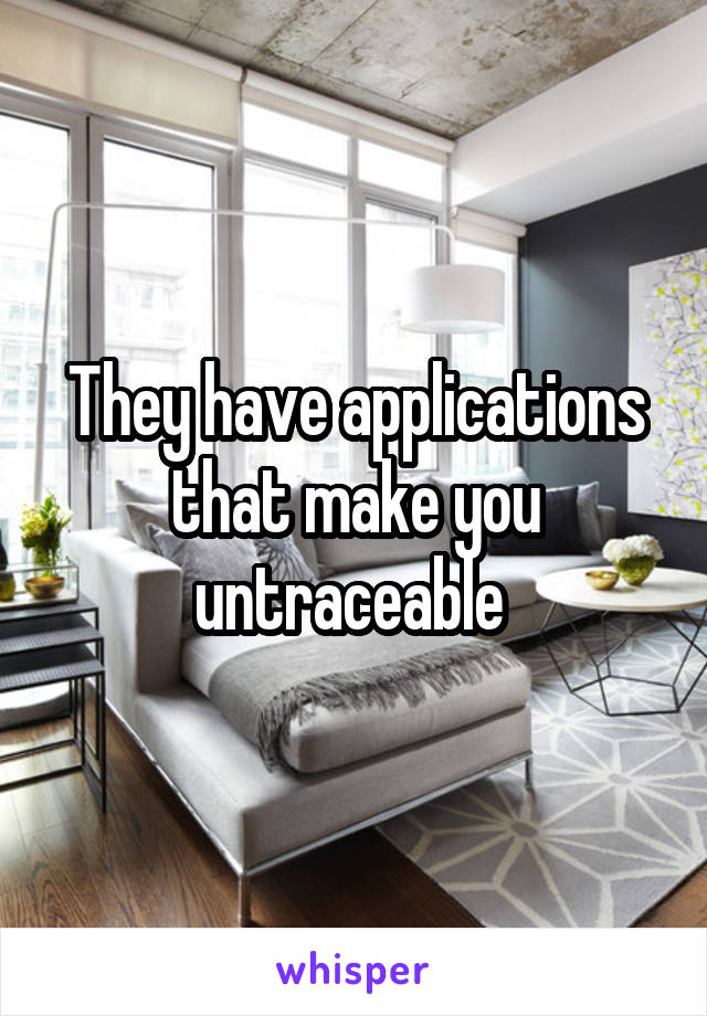 They have applications that make you untraceable 