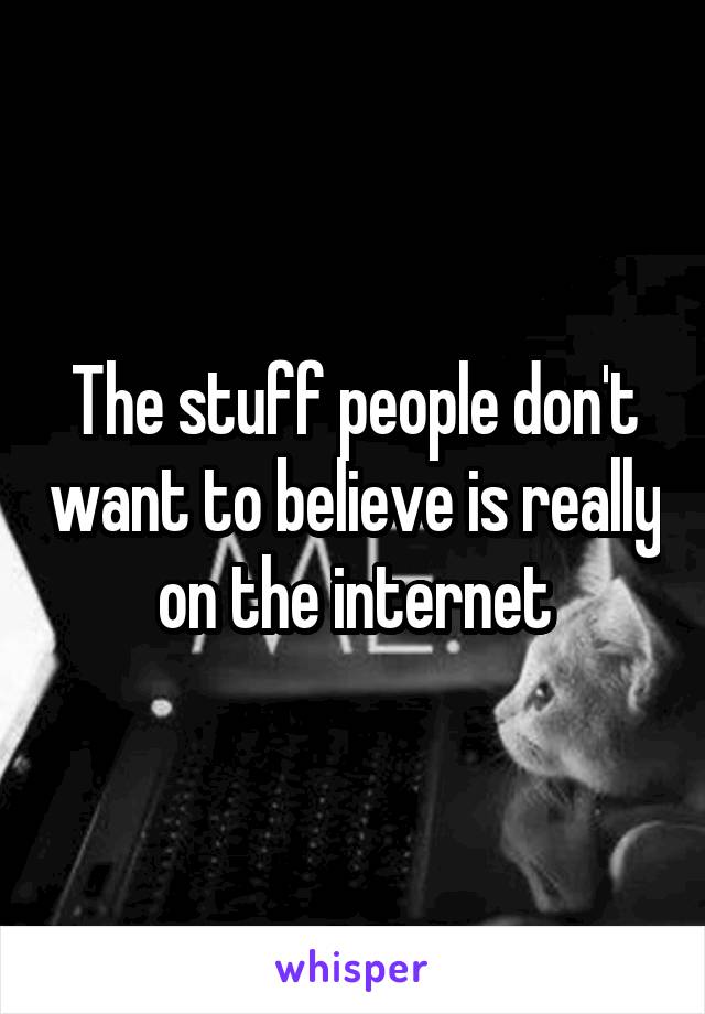 The stuff people don't want to believe is really on the internet