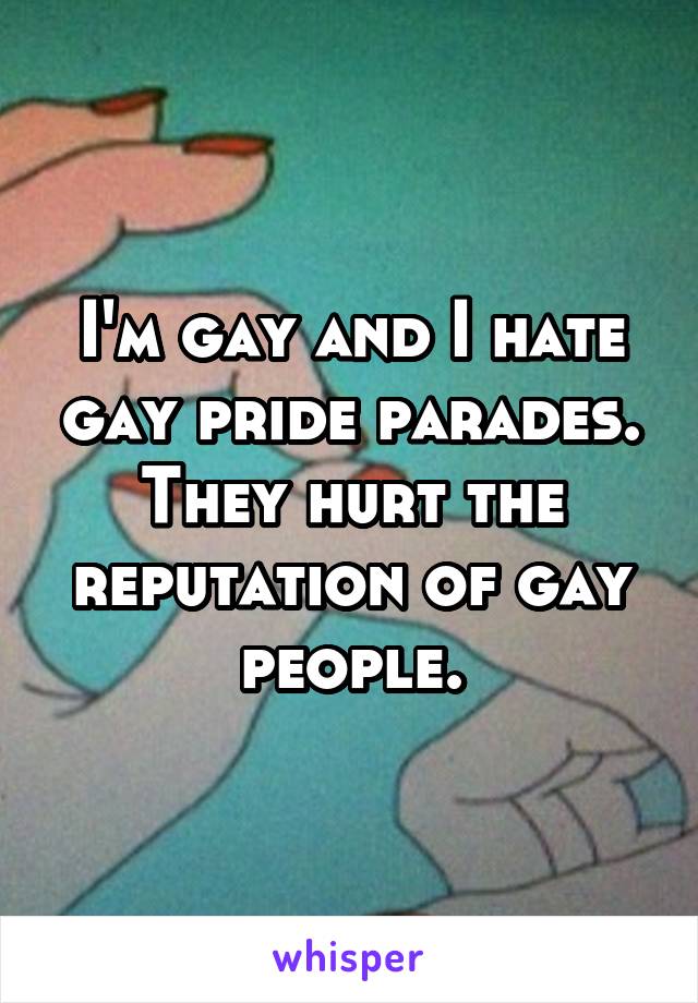 I'm gay and I hate gay pride parades. They hurt the reputation of gay people.