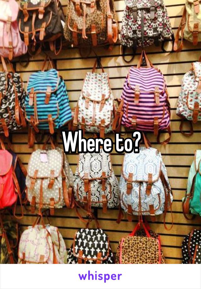 Where to?