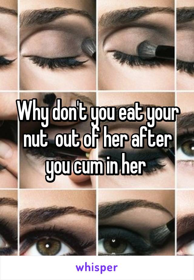 Why don't you eat your nut  out of her after you cum in her 