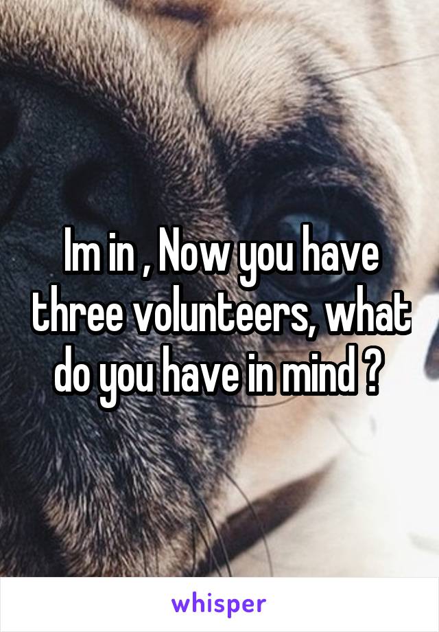 Im in , Now you have three volunteers, what do you have in mind ? 