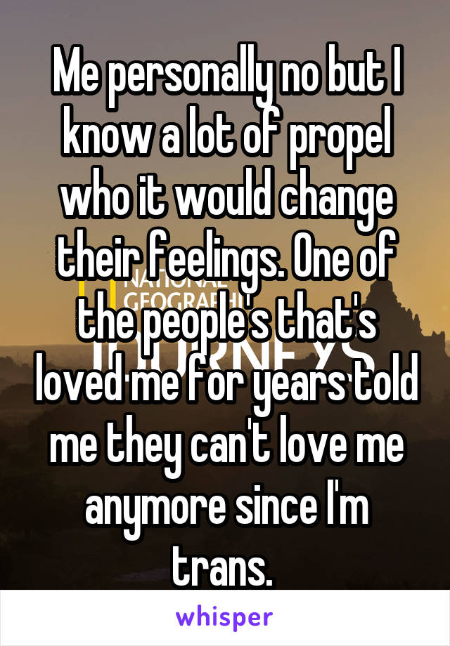 Me personally no but I know a lot of propel who it would change their feelings. One of the people's that's loved me for years told me they can't love me anymore since I'm trans. 