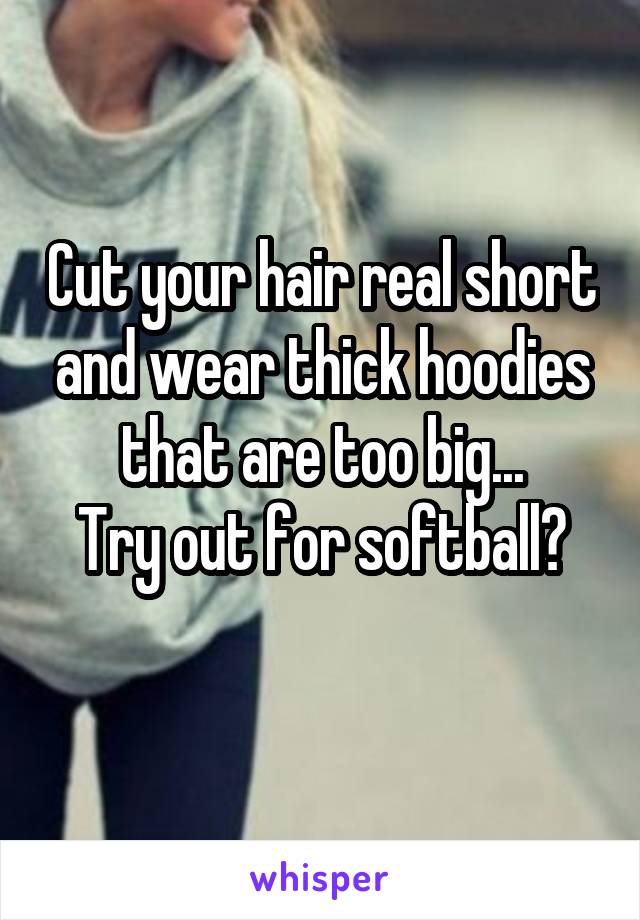 Cut your hair real short and wear thick hoodies that are too big...
Try out for softball?
