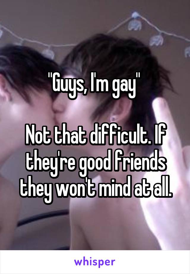 "Guys, I'm gay" 

Not that difficult. If they're good friends they won't mind at all.