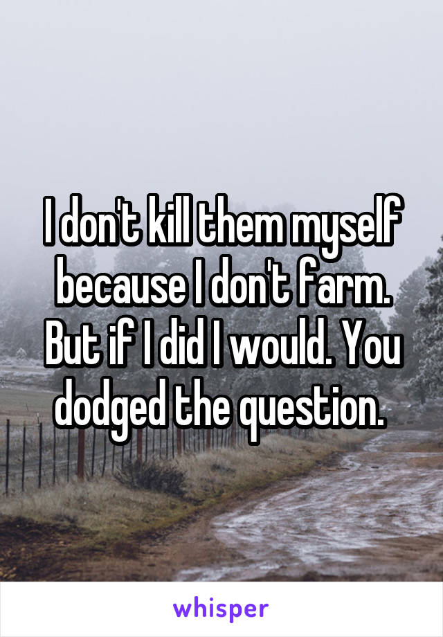 I don't kill them myself because I don't farm. But if I did I would. You dodged the question. 