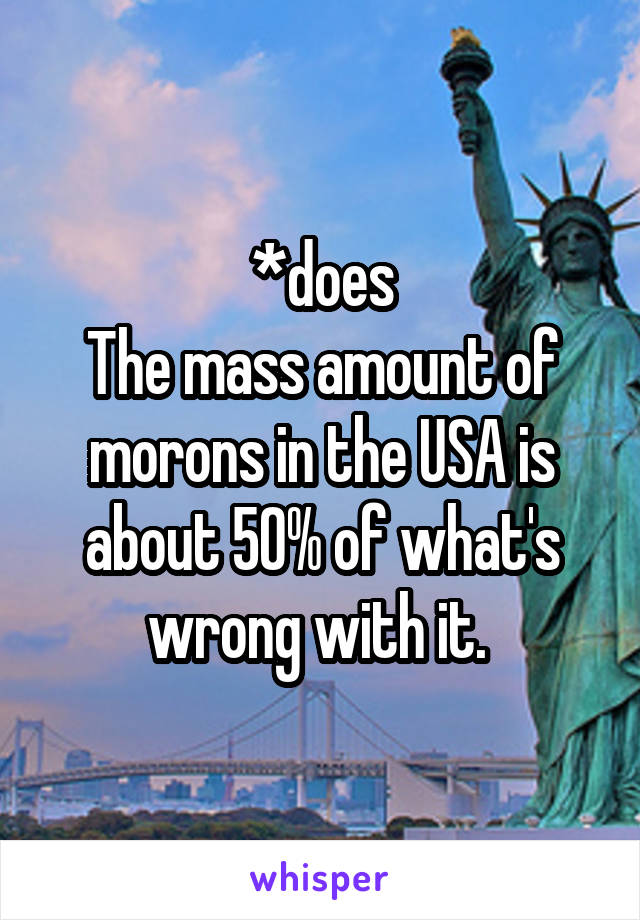 *does
The mass amount of morons in the USA is about 50% of what's wrong with it. 