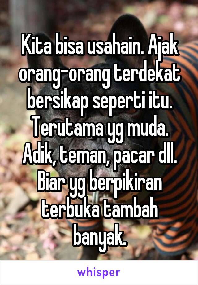 Kita bisa usahain. Ajak orang-orang terdekat bersikap seperti itu. Terutama yg muda. Adik, teman, pacar dll. Biar yg berpikiran terbuka tambah banyak.