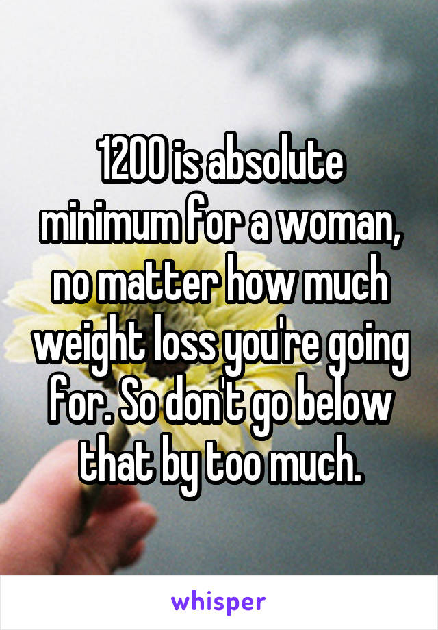 1200 is absolute minimum for a woman, no matter how much weight loss you're going for. So don't go below that by too much.