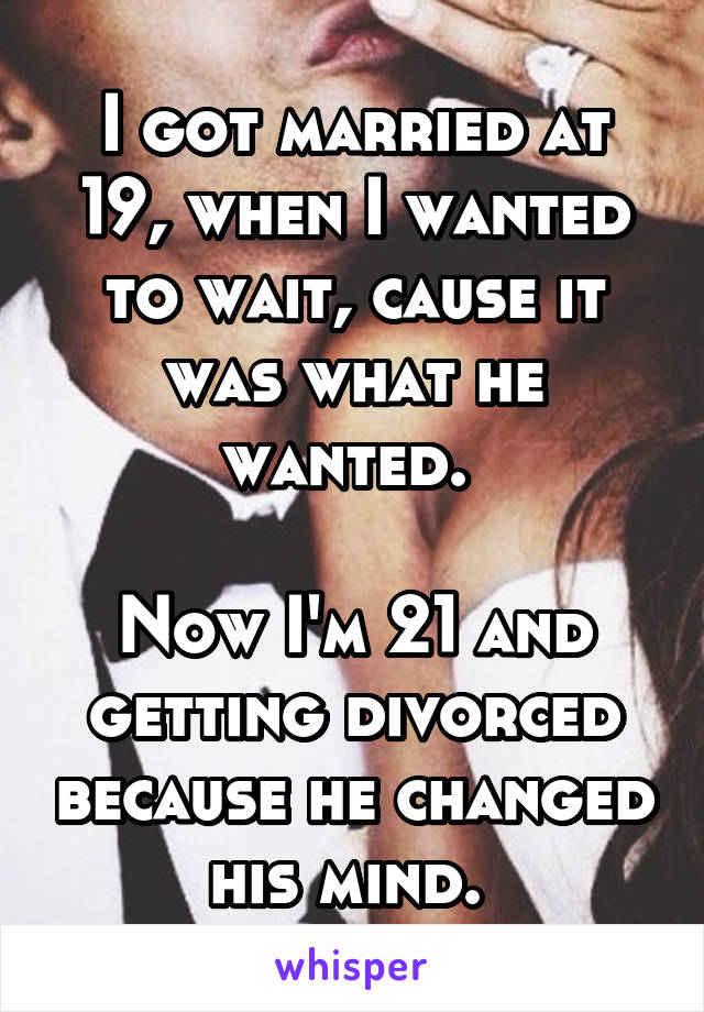 I got married at 19, when I wanted to wait, cause it was what he wanted. 

Now I'm 21 and getting divorced because he changed his mind. 