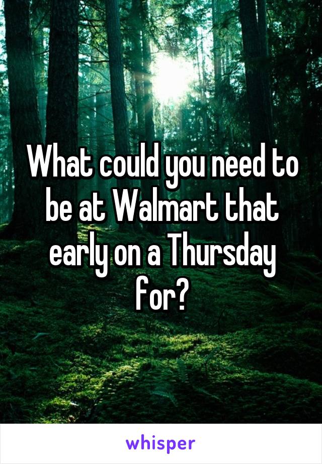 What could you need to be at Walmart that early on a Thursday for?