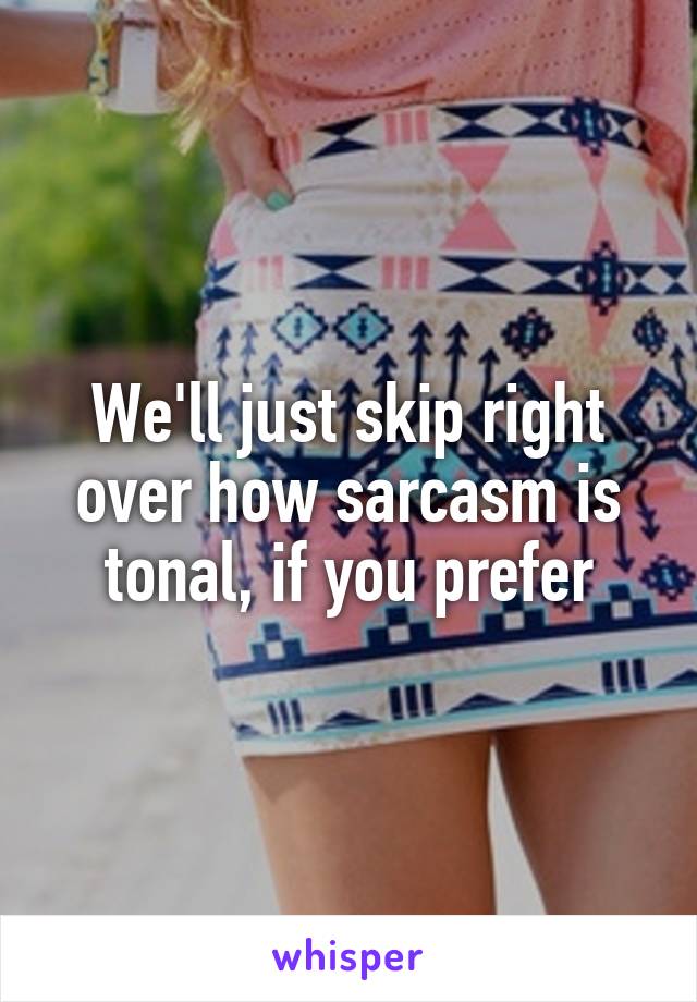 We'll just skip right over how sarcasm is tonal, if you prefer