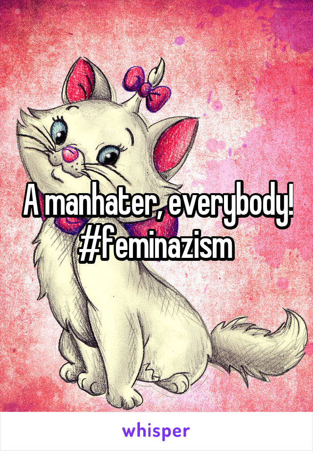 A manhater, everybody! #feminazism 