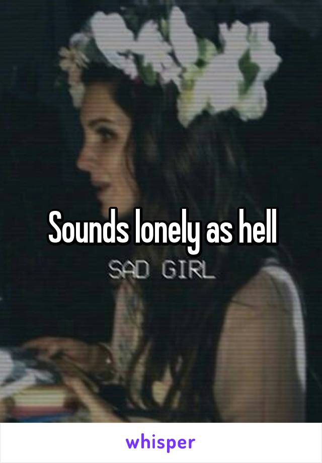 Sounds lonely as hell