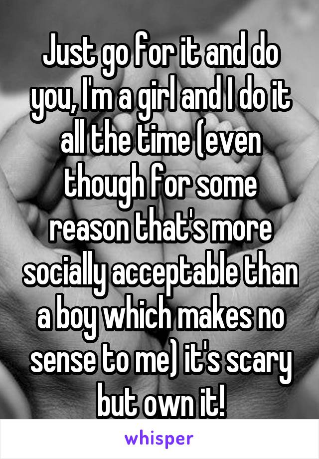 Just go for it and do you, I'm a girl and I do it all the time (even though for some reason that's more socially acceptable than a boy which makes no sense to me) it's scary but own it!